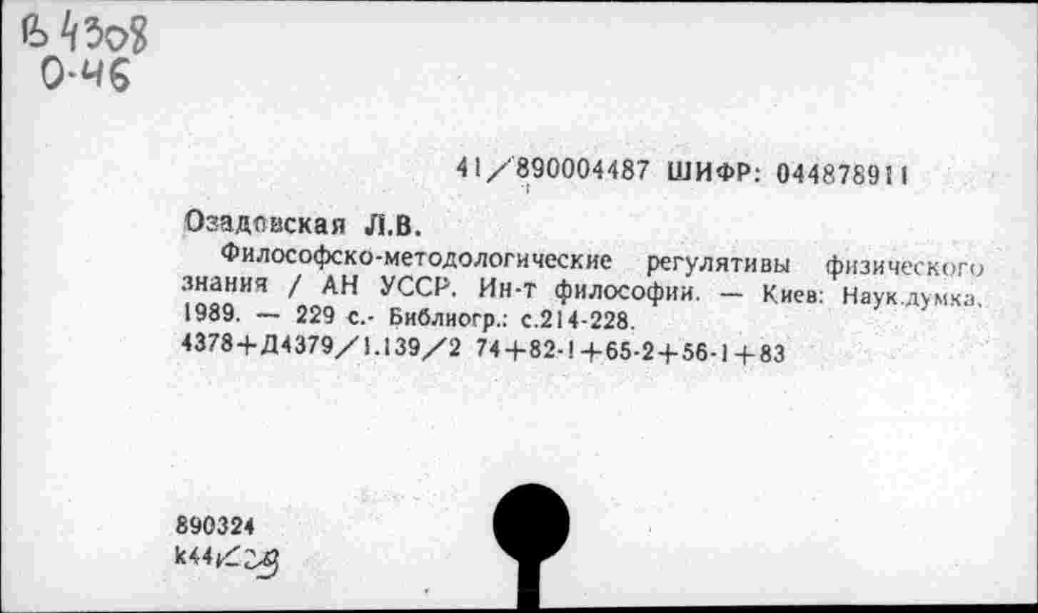 ﻿О-чб
41/890004487 ШИФР: 0448789! I
Озадовская Л.В.
Философско-методологические регулятивы физического ‘?^аИЧ 'С АН УССР> ИН‘Т ФилосоФии. - Киев: Наук.думка. 1989. — 229 с.- Библиогр.: с.214-228.
4378+Д4379/1.139/2 74 + 82-1 +65-2+56-1 +83
890324
К44/г5